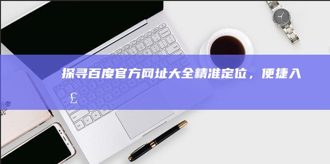 探寻百度官方网址大全：精准定位，便捷入口