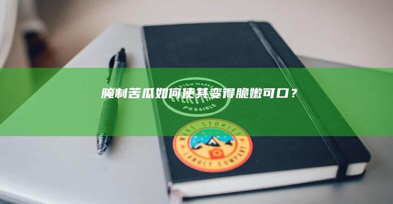 腌制苦瓜：如何使其变得脆嫩可口？